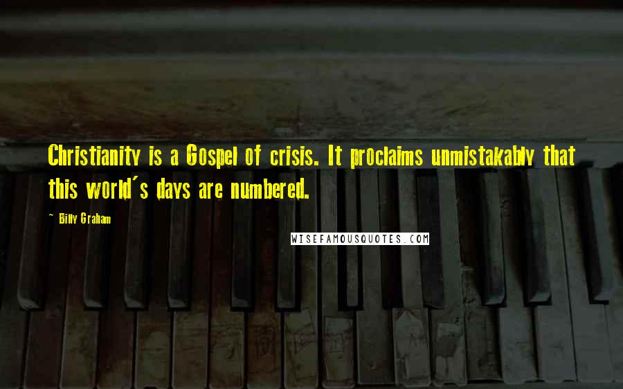 Billy Graham Quotes: Christianity is a Gospel of crisis. It proclaims unmistakably that this world's days are numbered.