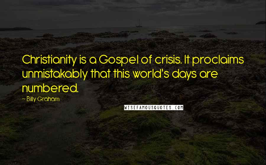 Billy Graham Quotes: Christianity is a Gospel of crisis. It proclaims unmistakably that this world's days are numbered.