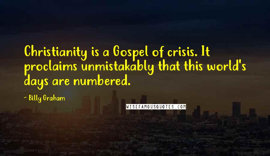Billy Graham Quotes: Christianity is a Gospel of crisis. It proclaims unmistakably that this world's days are numbered.