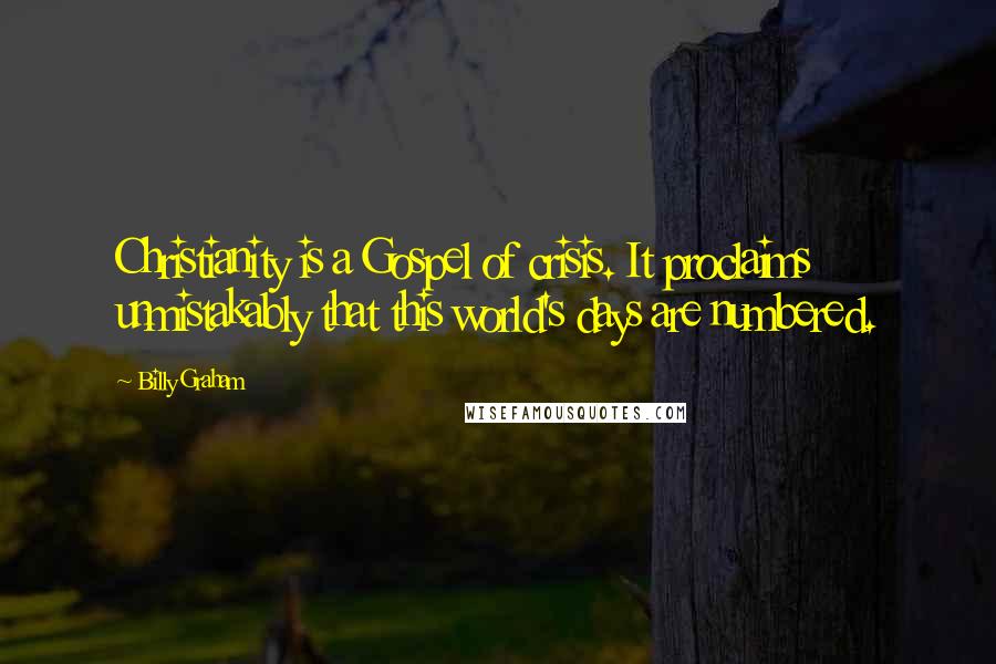 Billy Graham Quotes: Christianity is a Gospel of crisis. It proclaims unmistakably that this world's days are numbered.