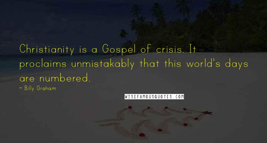 Billy Graham Quotes: Christianity is a Gospel of crisis. It proclaims unmistakably that this world's days are numbered.