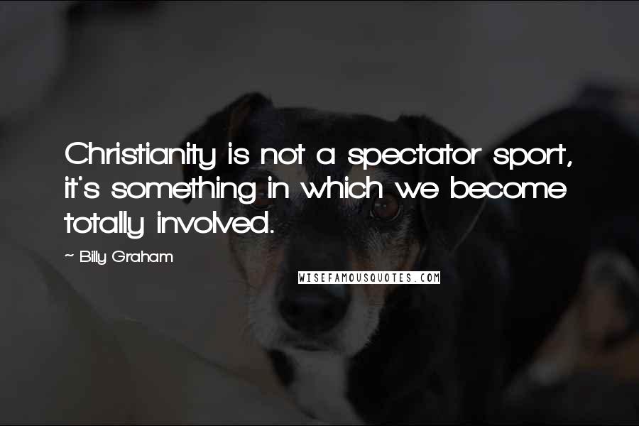 Billy Graham Quotes: Christianity is not a spectator sport, it's something in which we become totally involved.