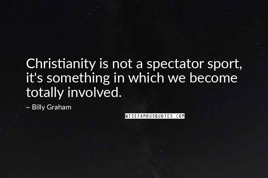 Billy Graham Quotes: Christianity is not a spectator sport, it's something in which we become totally involved.