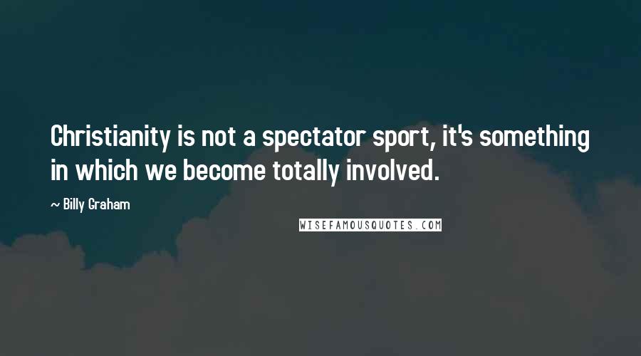 Billy Graham Quotes: Christianity is not a spectator sport, it's something in which we become totally involved.