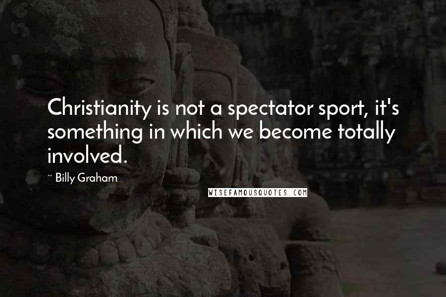 Billy Graham Quotes: Christianity is not a spectator sport, it's something in which we become totally involved.