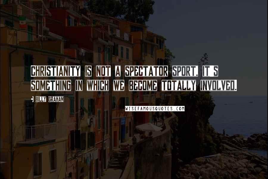 Billy Graham Quotes: Christianity is not a spectator sport, it's something in which we become totally involved.