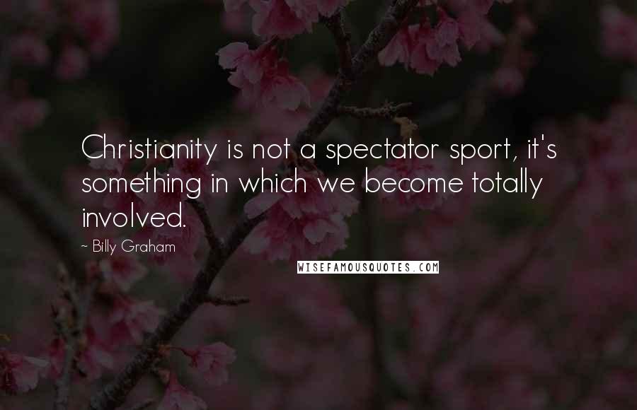 Billy Graham Quotes: Christianity is not a spectator sport, it's something in which we become totally involved.
