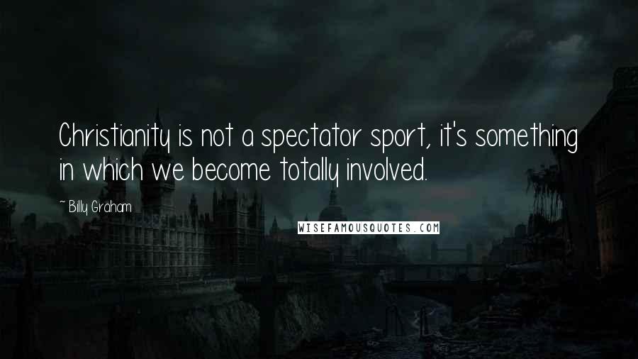 Billy Graham Quotes: Christianity is not a spectator sport, it's something in which we become totally involved.