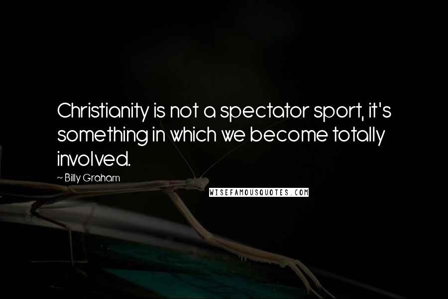Billy Graham Quotes: Christianity is not a spectator sport, it's something in which we become totally involved.