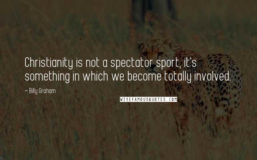 Billy Graham Quotes: Christianity is not a spectator sport, it's something in which we become totally involved.