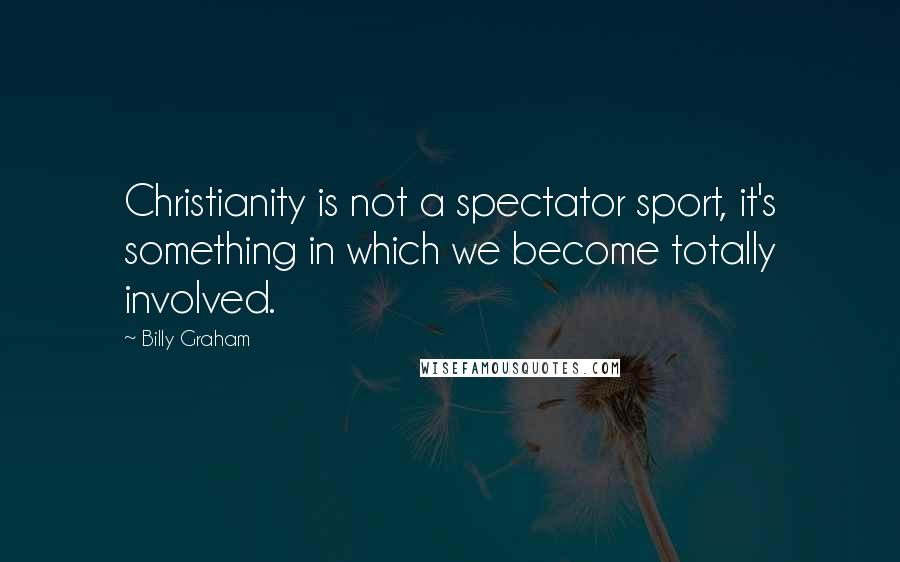 Billy Graham Quotes: Christianity is not a spectator sport, it's something in which we become totally involved.