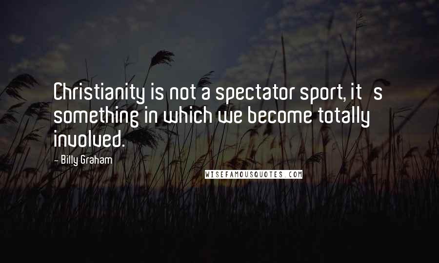 Billy Graham Quotes: Christianity is not a spectator sport, it's something in which we become totally involved.
