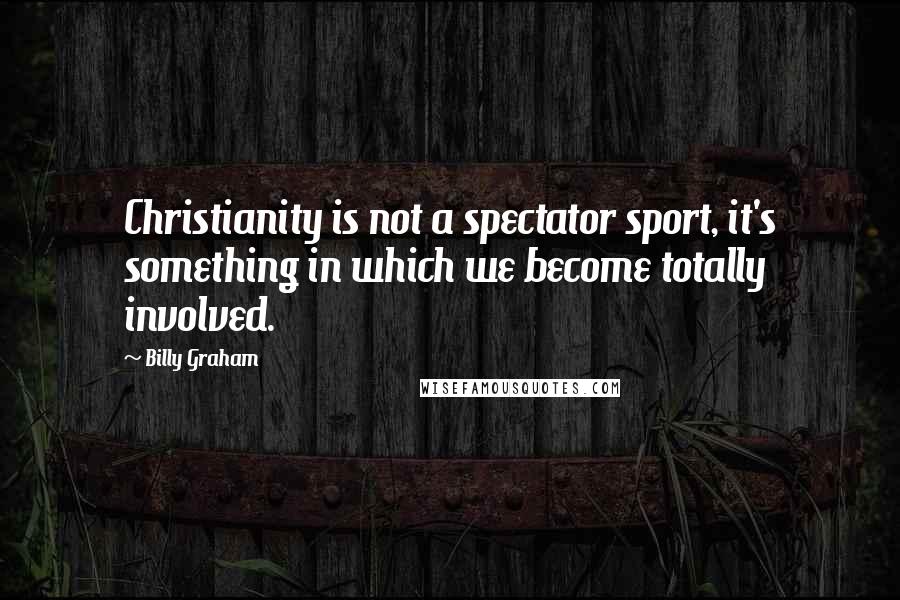 Billy Graham Quotes: Christianity is not a spectator sport, it's something in which we become totally involved.