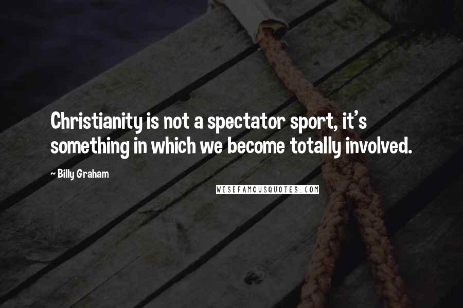 Billy Graham Quotes: Christianity is not a spectator sport, it's something in which we become totally involved.