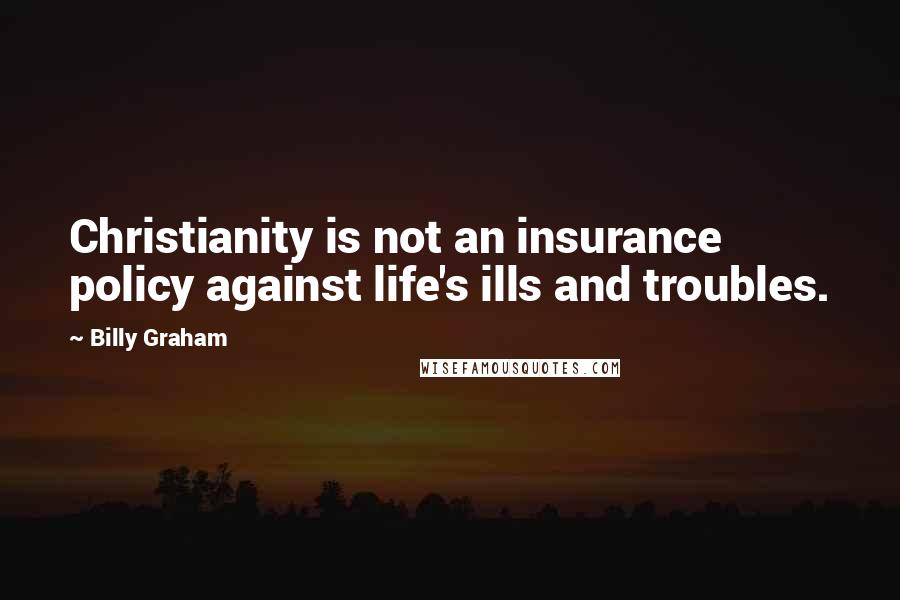Billy Graham Quotes: Christianity is not an insurance policy against life's ills and troubles.