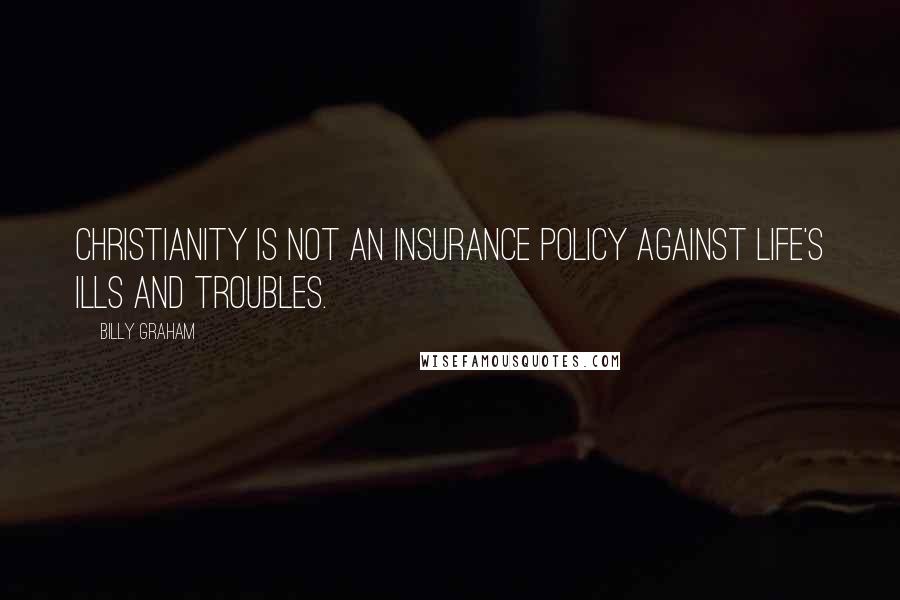 Billy Graham Quotes: Christianity is not an insurance policy against life's ills and troubles.