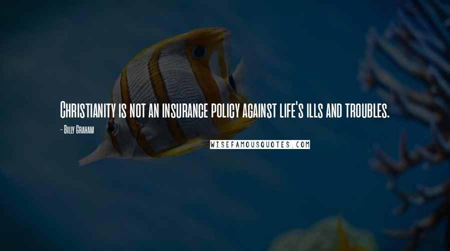 Billy Graham Quotes: Christianity is not an insurance policy against life's ills and troubles.