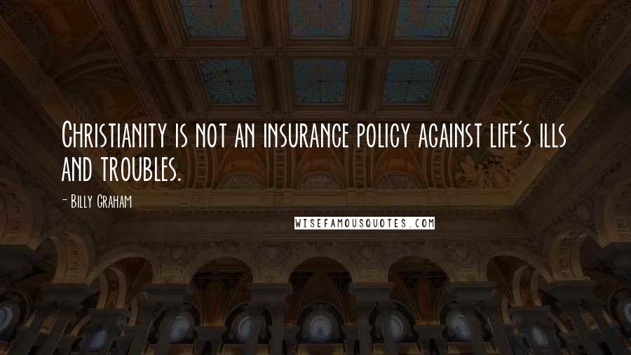 Billy Graham Quotes: Christianity is not an insurance policy against life's ills and troubles.