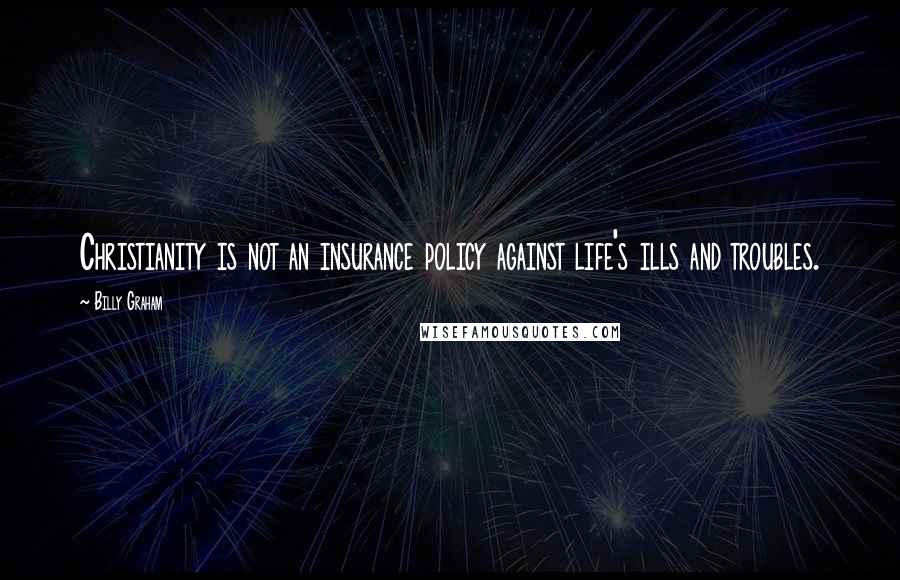 Billy Graham Quotes: Christianity is not an insurance policy against life's ills and troubles.