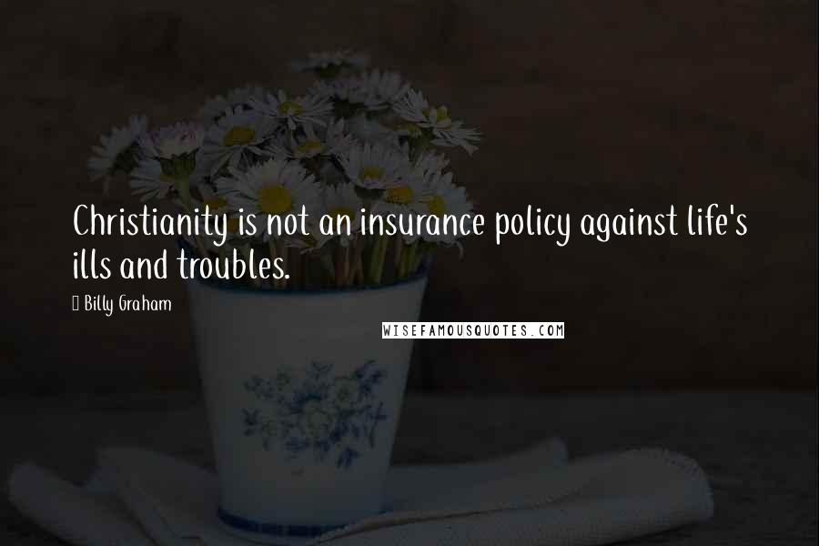 Billy Graham Quotes: Christianity is not an insurance policy against life's ills and troubles.