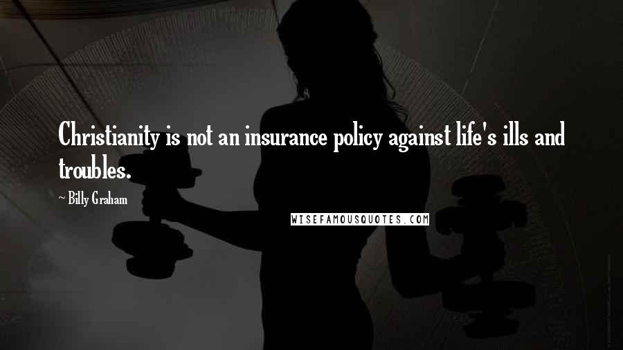 Billy Graham Quotes: Christianity is not an insurance policy against life's ills and troubles.