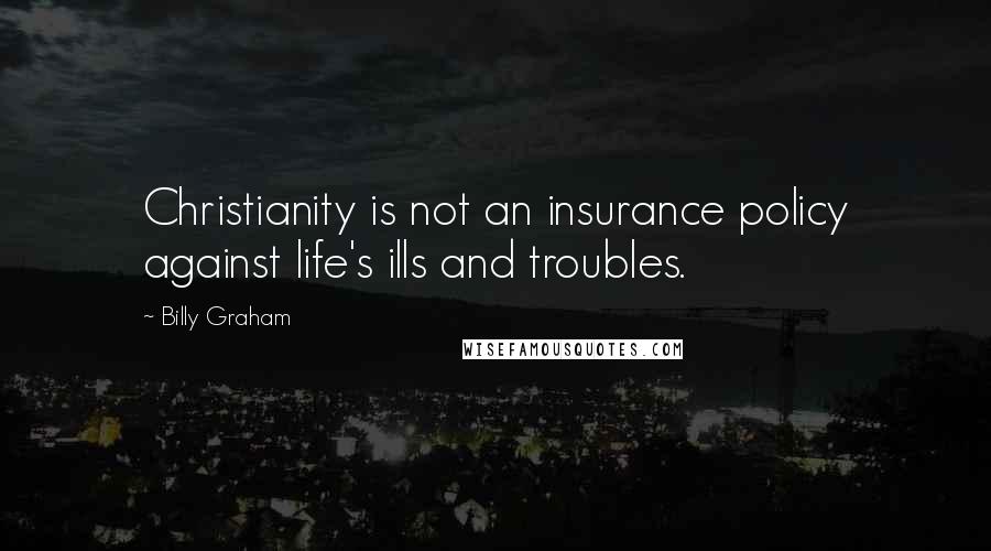 Billy Graham Quotes: Christianity is not an insurance policy against life's ills and troubles.