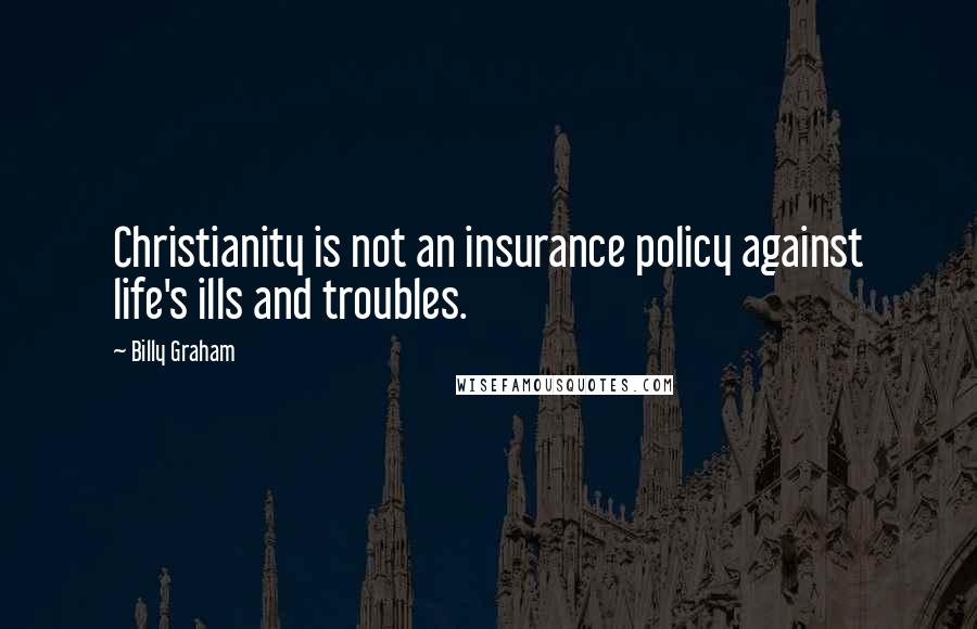 Billy Graham Quotes: Christianity is not an insurance policy against life's ills and troubles.