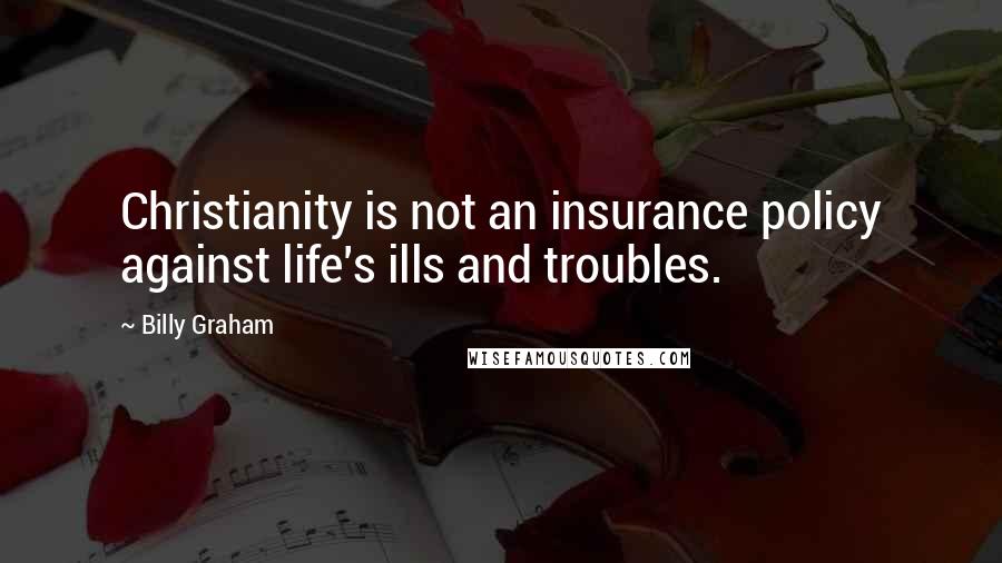 Billy Graham Quotes: Christianity is not an insurance policy against life's ills and troubles.