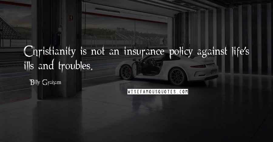 Billy Graham Quotes: Christianity is not an insurance policy against life's ills and troubles.
