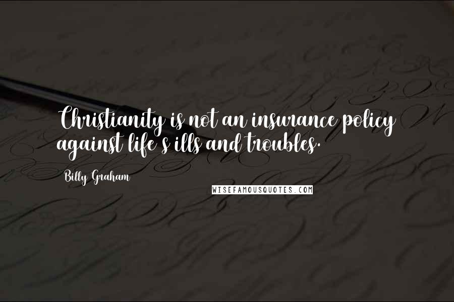 Billy Graham Quotes: Christianity is not an insurance policy against life's ills and troubles.
