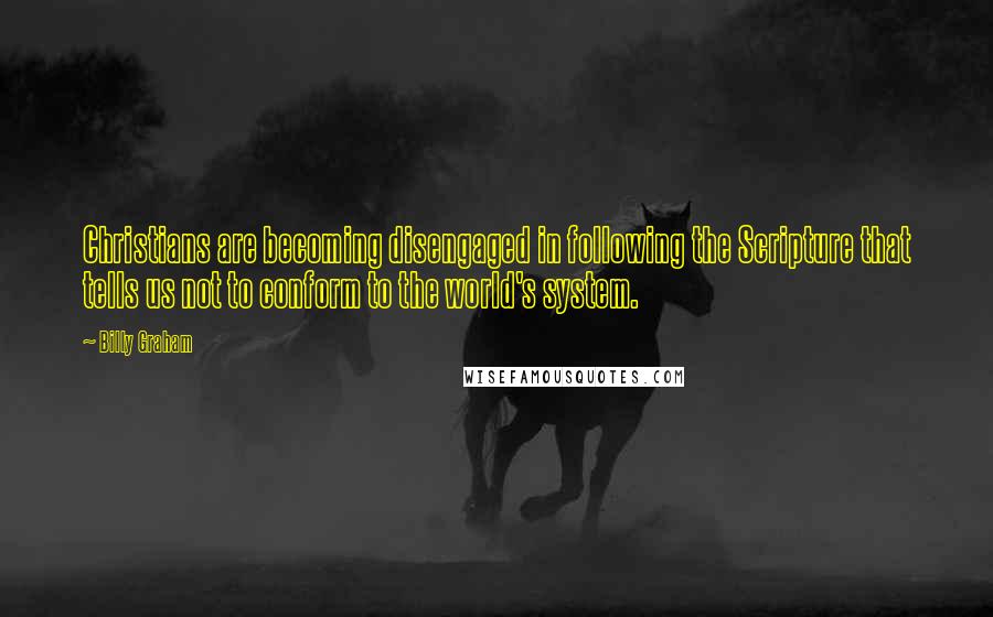 Billy Graham Quotes: Christians are becoming disengaged in following the Scripture that tells us not to conform to the world's system.