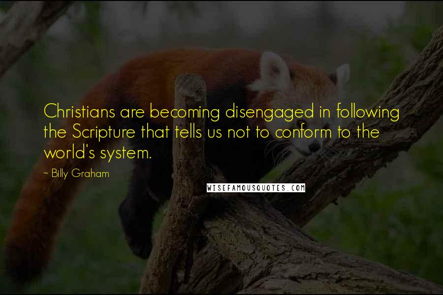 Billy Graham Quotes: Christians are becoming disengaged in following the Scripture that tells us not to conform to the world's system.