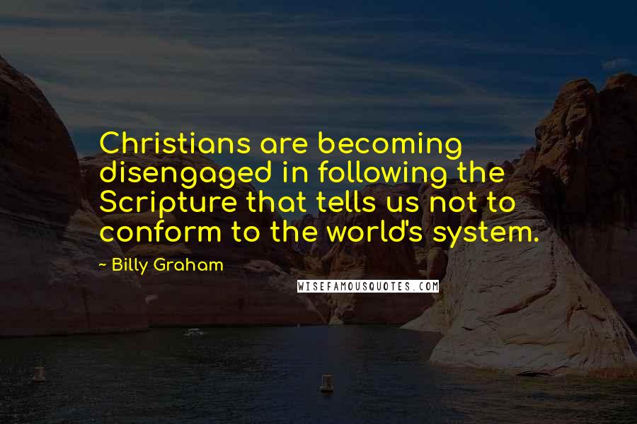 Billy Graham Quotes: Christians are becoming disengaged in following the Scripture that tells us not to conform to the world's system.