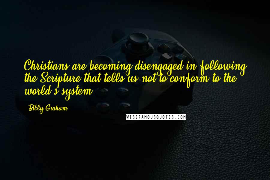 Billy Graham Quotes: Christians are becoming disengaged in following the Scripture that tells us not to conform to the world's system.