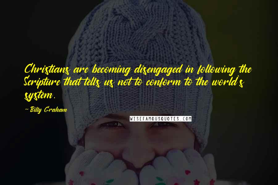 Billy Graham Quotes: Christians are becoming disengaged in following the Scripture that tells us not to conform to the world's system.