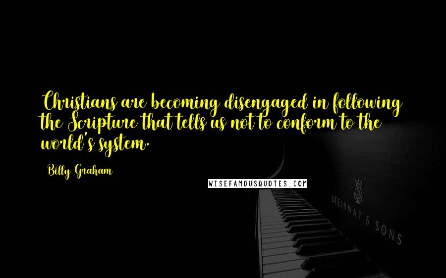 Billy Graham Quotes: Christians are becoming disengaged in following the Scripture that tells us not to conform to the world's system.