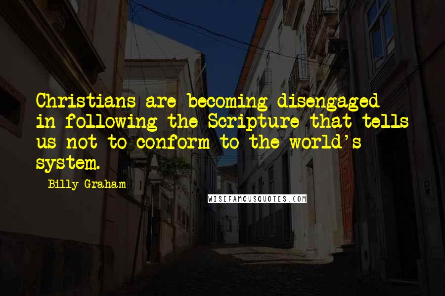 Billy Graham Quotes: Christians are becoming disengaged in following the Scripture that tells us not to conform to the world's system.