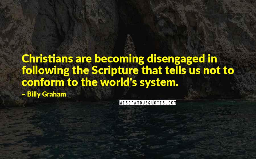 Billy Graham Quotes: Christians are becoming disengaged in following the Scripture that tells us not to conform to the world's system.