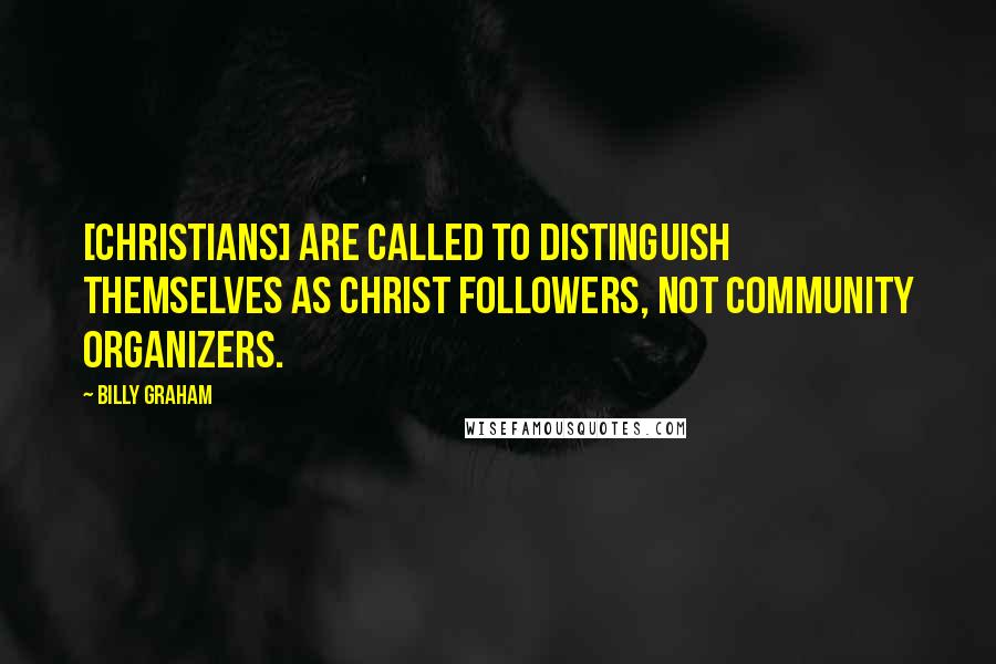 Billy Graham Quotes: [Christians] are called to distinguish themselves as Christ followers, not community organizers.