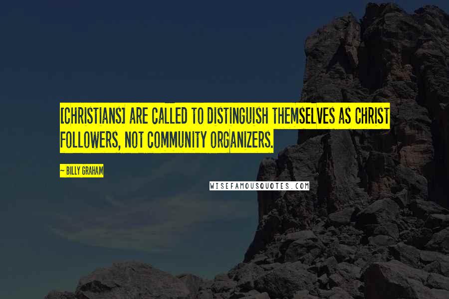 Billy Graham Quotes: [Christians] are called to distinguish themselves as Christ followers, not community organizers.