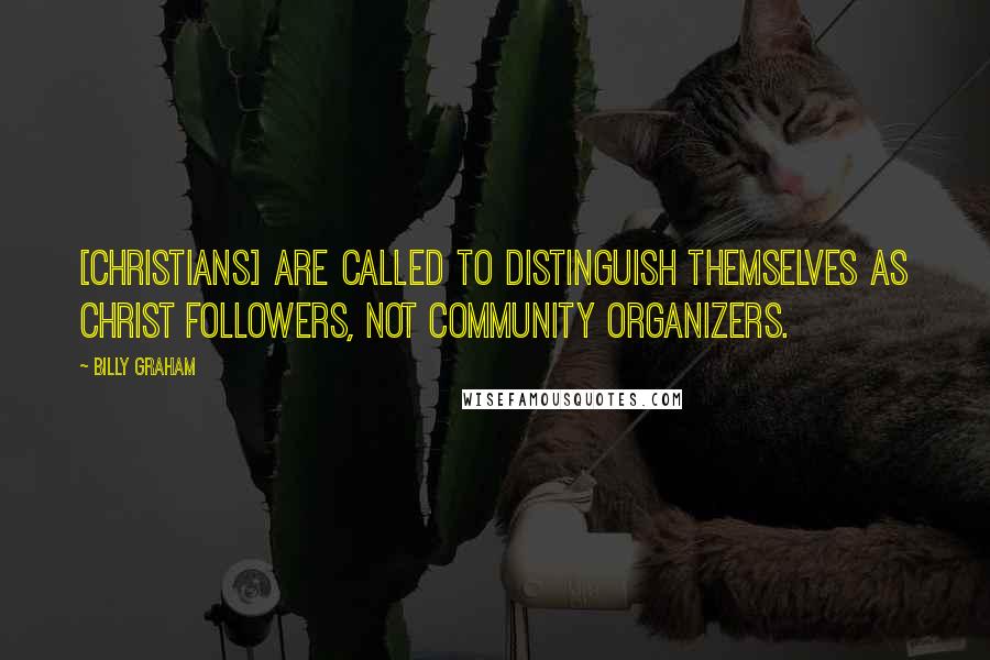 Billy Graham Quotes: [Christians] are called to distinguish themselves as Christ followers, not community organizers.