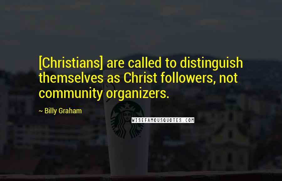 Billy Graham Quotes: [Christians] are called to distinguish themselves as Christ followers, not community organizers.