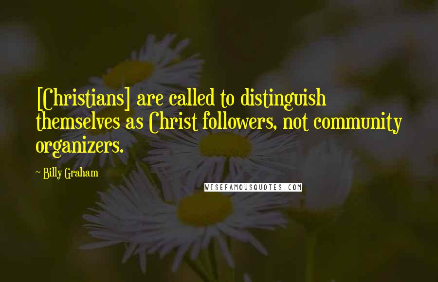 Billy Graham Quotes: [Christians] are called to distinguish themselves as Christ followers, not community organizers.