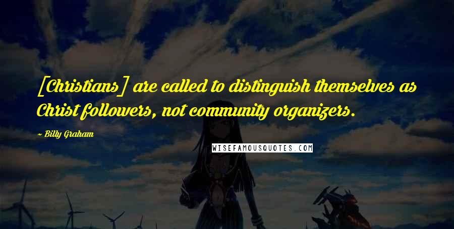 Billy Graham Quotes: [Christians] are called to distinguish themselves as Christ followers, not community organizers.