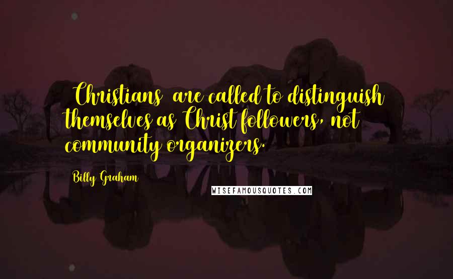 Billy Graham Quotes: [Christians] are called to distinguish themselves as Christ followers, not community organizers.