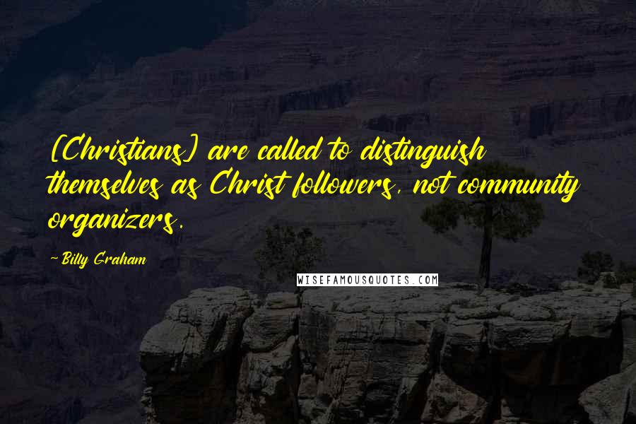 Billy Graham Quotes: [Christians] are called to distinguish themselves as Christ followers, not community organizers.