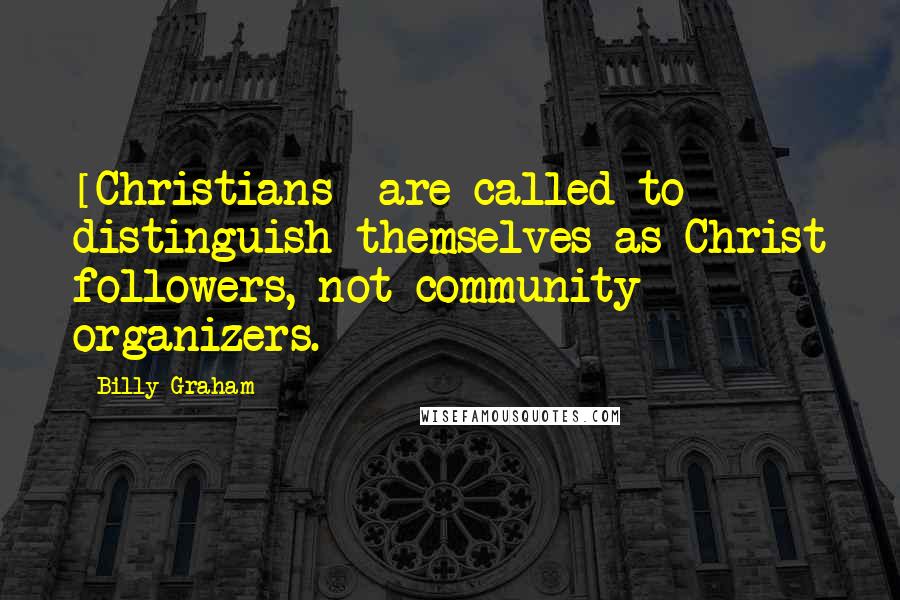 Billy Graham Quotes: [Christians] are called to distinguish themselves as Christ followers, not community organizers.