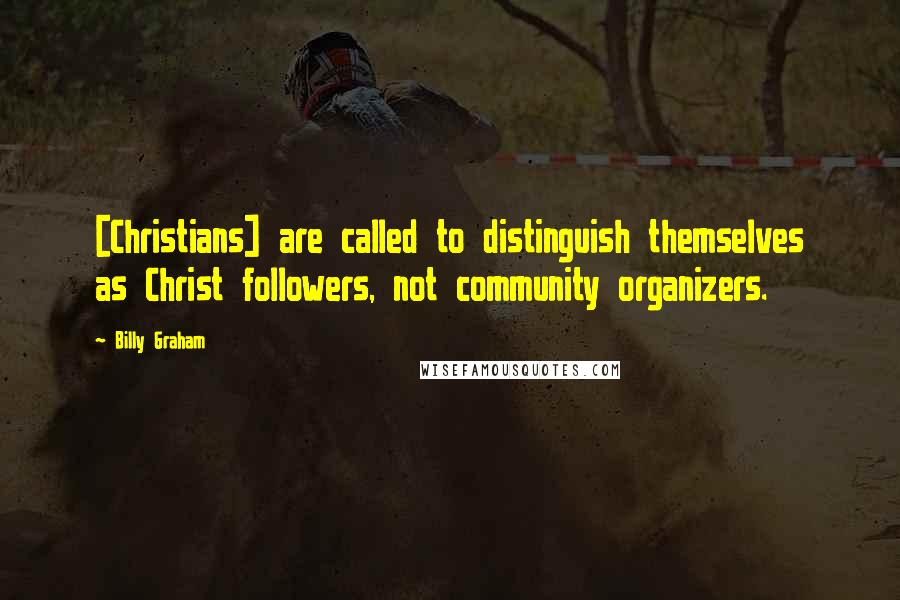 Billy Graham Quotes: [Christians] are called to distinguish themselves as Christ followers, not community organizers.