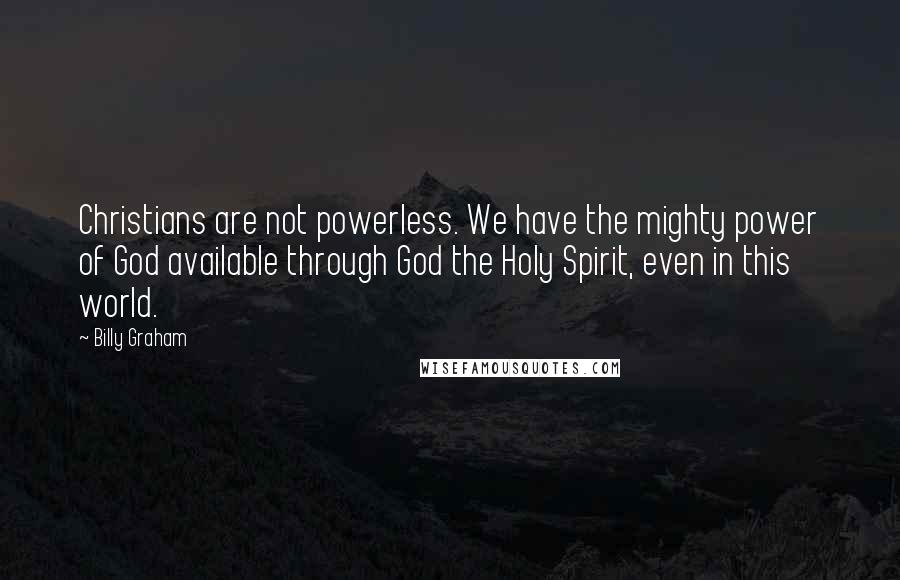 Billy Graham Quotes: Christians are not powerless. We have the mighty power of God available through God the Holy Spirit, even in this world.