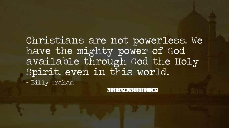 Billy Graham Quotes: Christians are not powerless. We have the mighty power of God available through God the Holy Spirit, even in this world.